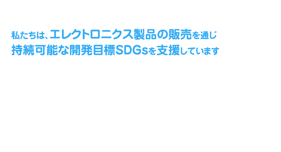 私たちは、エレクトロニクス製品の販売を通じ持続可能な開発目標SDGsを支援しています