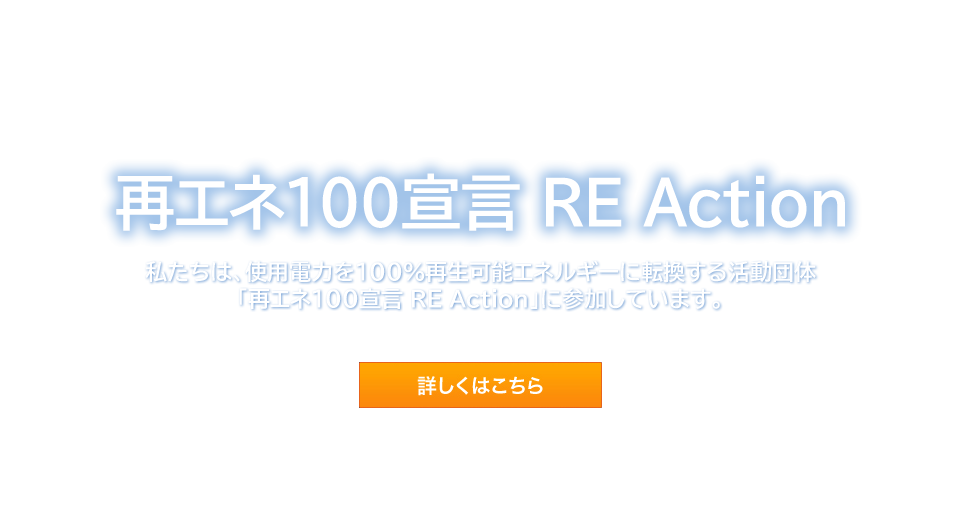 再エネ100宣言 RE Action<br />
私たちは、使用電力を100％再生可能エネルギーに転換する活動団体<br />
「再エネ100宣言 RE Action」に参加しています。